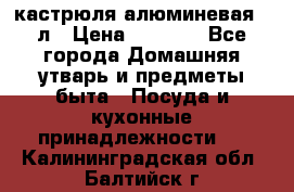 кастрюля алюминевая 40л › Цена ­ 2 200 - Все города Домашняя утварь и предметы быта » Посуда и кухонные принадлежности   . Калининградская обл.,Балтийск г.